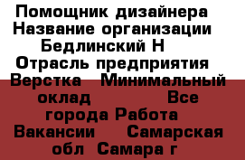 Помощник дизайнера › Название организации ­ Бедлинский Н.C. › Отрасль предприятия ­ Верстка › Минимальный оклад ­ 19 000 - Все города Работа » Вакансии   . Самарская обл.,Самара г.